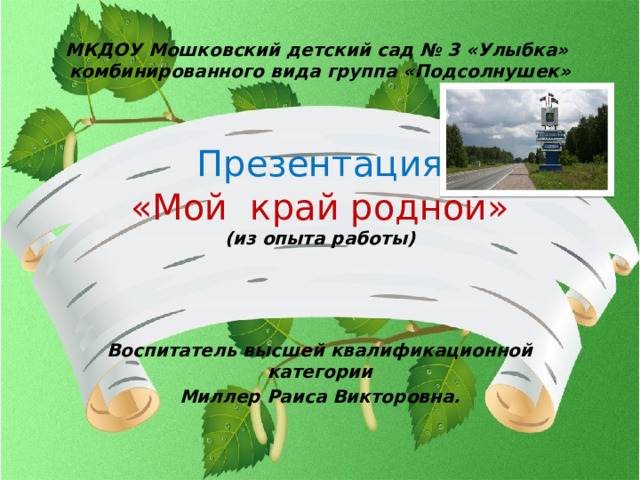 МКДОУ Мошковский детский сад № 3 «Улыбка»  комбинированного вида группа «Подсолнушек»     Презентация  «Мой край родной»  (из опыта работы) . Воспитатель высшей квалификационной категории Миллер Раиса Викторовна.  