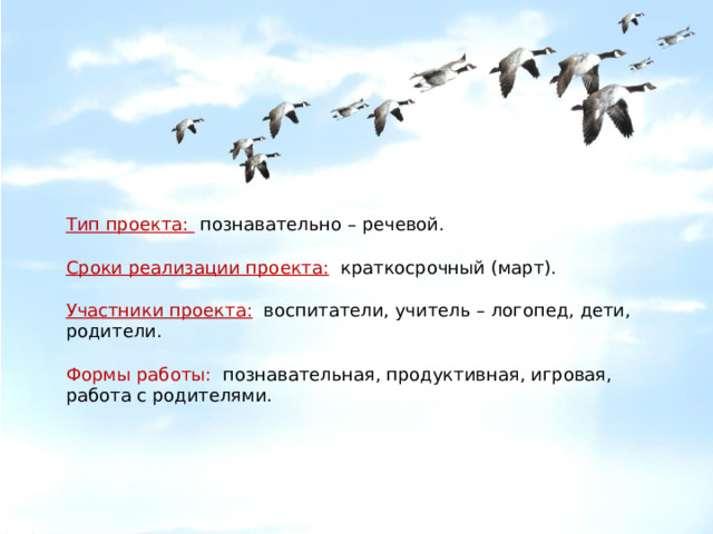      Тип проекта:  познавательно – речевой. Сроки реализации проекта:   краткосрочный (март).  Участники проекта:   воспитатели, учитель – логопед, дети, родители.   Формы работы:   познавательная, продуктивная, игровая, работа с родителями. 