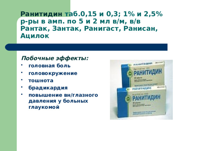 Ранитидин таб.0,15 и 0,3; 1% и 2,5%  р-ры в амп. по 5 и 2 мл в/м, в/в  Рантак, Зантак, Ранигаст, Ранисан, Ацилок Побочные эффекты: головная боль головокружение тошнота брадикардия повышение вн/глазного давления у больных глаукомой  