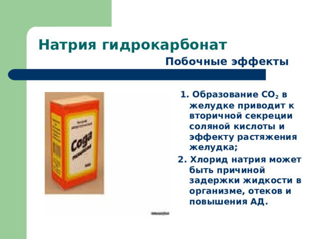 Натрия гидрокарбонат Побочные эффекты  1. Образование СО 2 в желудке приводит к вторичной секреции соляной кислоты и эффекту растяжения желудка; 2. Хлорид натрия может быть причиной задержки жидкости в организме, отеков и повышения АД. 