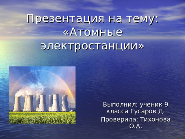 Презентация на тему:  «Атомные электростанции» Выполнил: ученик 9 класса Гусаров Д. Проверила: Тихонова О.А. 