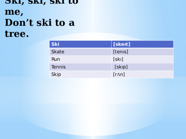 Ski, ski, ski to me, Don’t ski to a tree. Ski [skeıt] Skate [tenıs] Run [skı] Tennis  [skıp] Skip  [r Λ n] 