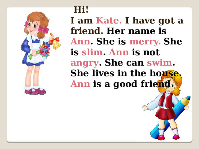  Hi! I am Kate. I have got a friend.  Her name is Ann . She is merry.  She is slim . Ann is not angry . She can swim . She lives in the house. Ann is a good friend. 