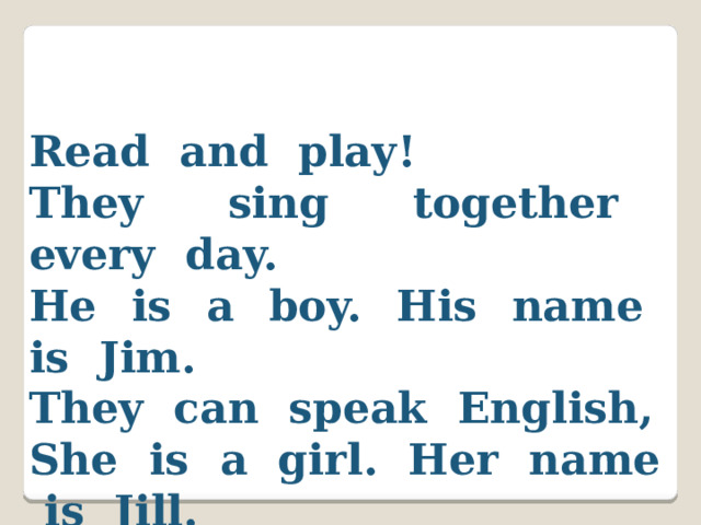 Read and play! They sing together every day. He is a boy. His name is Jim. They can speak English, She is a girl. Her name is Jill.  