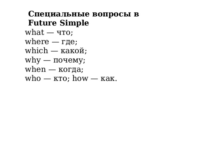 Специальные вопросы в Future Simple   what — что; where — где; which — какой; why — почему; when — когда; who — кто; how — как.   