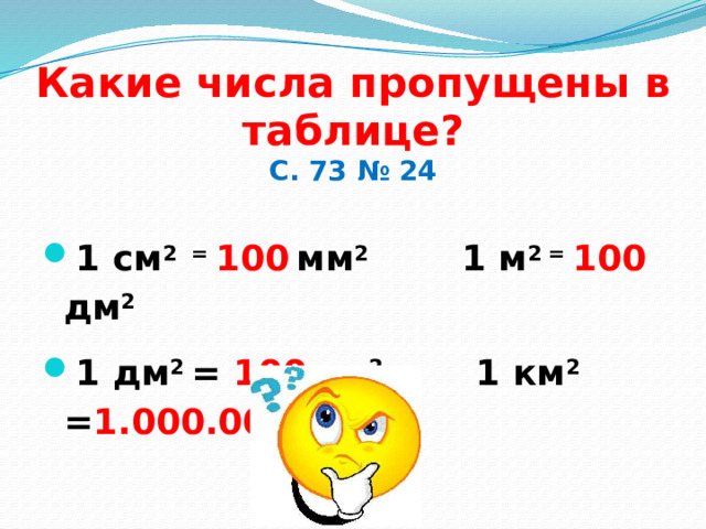 Какие числа пропущены в таблице?  С. 73 № 24 1 см 2 = 100  мм 2 1 м 2 = 100 дм 2 1 дм 2 = 100 см 2 1 км 2 = 1.000.000 м 2  