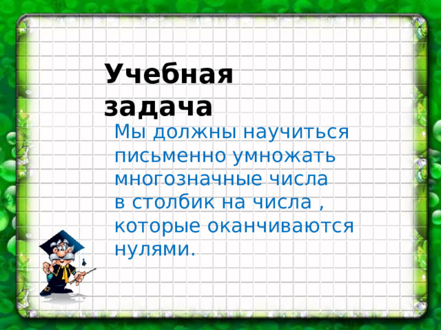 Учебная задача Мы должны научиться письменно умножать многозначные числа в столбик на числа , которые оканчиваются нулями. 