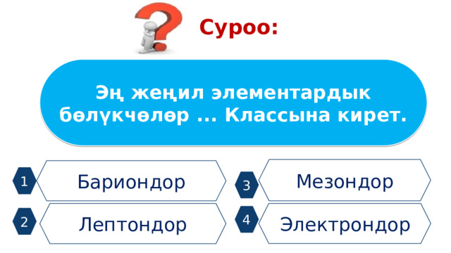 Суроо: Эң жеңил элементардык бөлүкчөлөр ... Классына кирет. Мезондор Бариондор 1 3 Лептондор Электрондор 4 2 