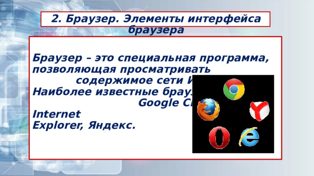 2. Браузер. Элементы интерфейса браузера Браузер – это специальная программа, позволяющая просматривать содержимое сети Интернет.  Наиболее известные браузеры Google Chrome, Opera, Internet Explorer, Яндекс.   