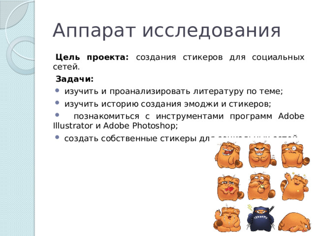 Аппарат исследования Цель проекта: создания стикеров для социальных сетей. Задачи:  изучить и проанализировать литературу по теме;  изучить историю создания эмоджи и стикеров;  познакомиться с инструментами программ Adobe Illustrator и Adobe Photoshop;  создать собственные стикеры для социальных сетей. 