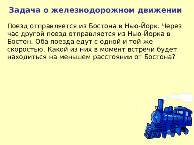 Задача о железнодорожном движении Поезд отправляется из Бостона в Нью-Йорк. Через час другой поезд отправляется из Нью-Йорка в Бостон. Оба поезда едут с одной и той же скоростью. Какой из них в момент встречи будет находиться на меньшем расстоянии от Бостона? 