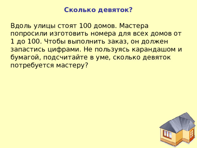 Сколько девяток?  Вдоль улицы стоят 100 домов. Мастера попросили изготовить номера для всех домов от 1 до 100. Чтобы выполнить заказ, он должен запастись цифрами. Не пользуясь карандашом и бумагой, подсчитайте в уме, сколько девяток потребуется мастеру? 