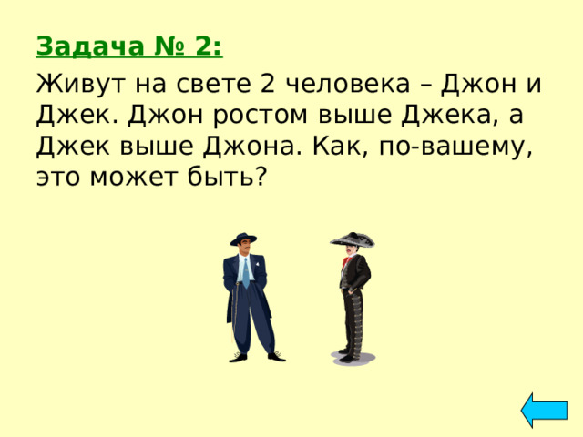 Задача № 2: Живут на свете 2 человека – Джон и Джек. Джон ростом выше Джека, а Джек выше Джона. Как, по-вашему, это может быть? 
