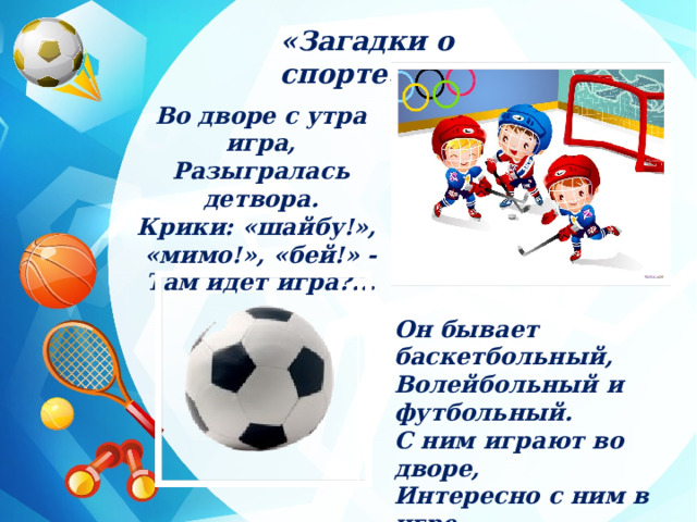 «Загадки о спорте» Во дворе с утра игра, Разыгралась детвора. Крики: «шайбу!», «мимо!», «бей!» - Там идет игра?... Он бывает баскетбольный, Волейбольный и футбольный. С ним играют во дворе, Интересно с ним в игре. Скачет, скачет, Скачет, скачет! Ну конечно это  