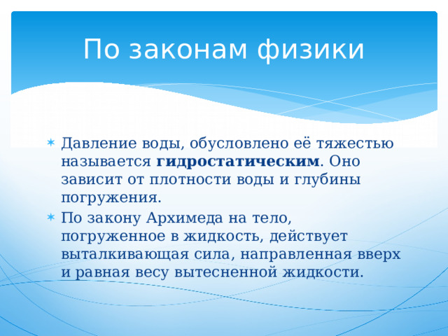 По законам физики Давление воды, обусловлено её тяжестью называется  гидростатическим . Оно зависит от плотности воды и глубины погружения. По закону Архимеда на тело, погруженное в жидкость, действует выталкивающая сила, направленная вверх и равная весу вытесненной жидкости. 