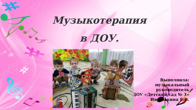  Музыкотерапия  в ДОУ.   Выполнила:  музыкальный руководитель  МКДОУ «Детский сад № 3» Иваныкина Е.В. 2022 год 