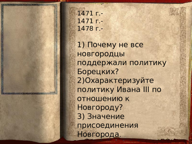 1471 г.-  1471 г.-  1478 г.-   1) Почему не все новгородцы поддержали политику Борецких?  2)Охарактеризуйте политику Ивана III по отношению к Новгороду?  3) Значение присоединения Новгорода .   