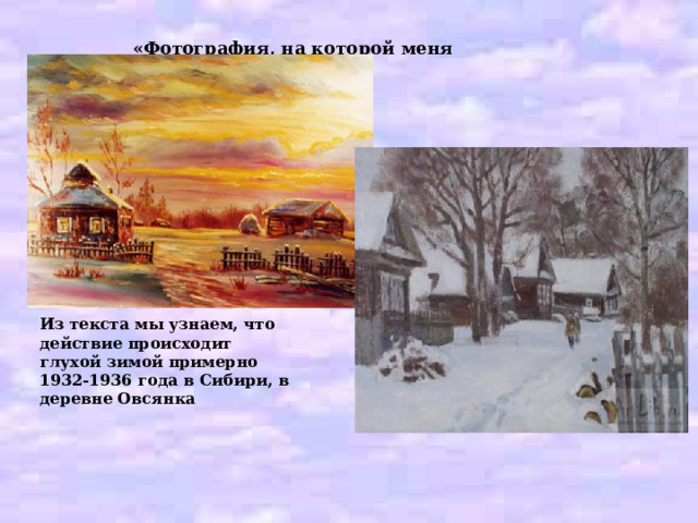 «Фотография, на которой меня нет» Из текста мы узнаем, что действие происходит глухой зимой примерно 1932-1936 года в Сибири, в деревне Овсянка 