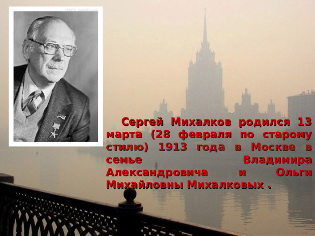  Сергей Михалков родился 13 марта (28 февраля по старому стилю) 1913 года в Москве в семье Владимира Александровича и Ольги Михайловны Михалковых . 