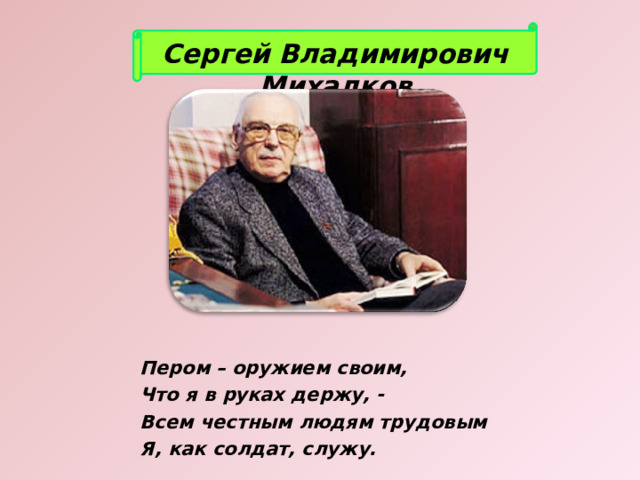 Сергей Владимирович Михалков Пером – оружием своим, Что я в руках держу, - Всем честным людям трудовым Я, как солдат, служу. 