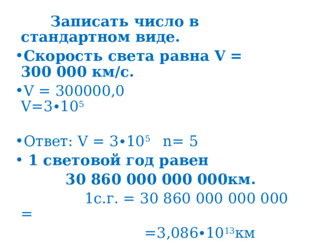  Записать число в стандартном виде. Скорость света равна   V   = 300 000 км/с. V = 300000,0 V=3∙10 5                                                                      Ответ: V = 3∙10 5 n= 5   1 световой год равен  30 860 000 000 000км.  1с.г. = 30 860 000 000 000 =  =3,086∙10 13 км                                    m = 13 