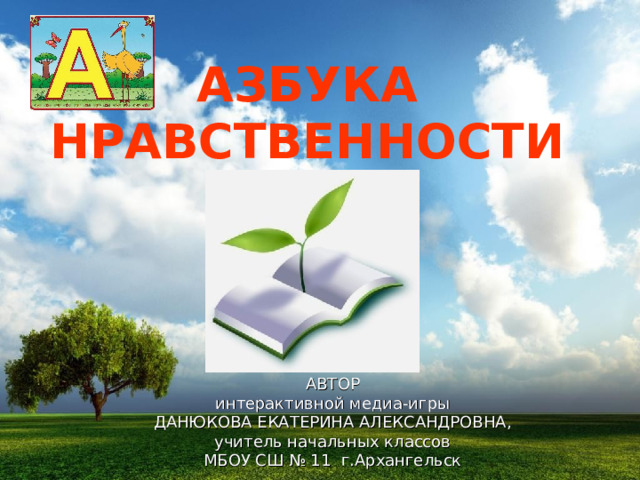 АЗБУКА НРАВСТВЕННОСТИ АВТОР интерактивной медиа-и гр ы ДАНЮКОВА ЕКАТЕРИНА АЛЕКСАНДРОВНА, учитель начальных классов МБОУ СШ № 11 г.Архангельск 