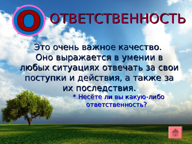 ОТВЕТСТВЕННОСТЬ Это очень важное качество. Оно выражается в умении в любых ситуациях отвечать за свои поступки и действия, а также за их последствия. * Несёте ли вы какую-либо ответственность? 