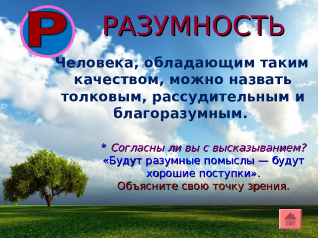 РАЗУМНОСТЬ  Человека, обладающим таким качеством, можно назвать толковым, рассудительным и благоразумным. * Согласны ли вы с высказыванием? «Будут разумные помыслы — будут хорошие поступки». Объясните свою точку зрения. 
