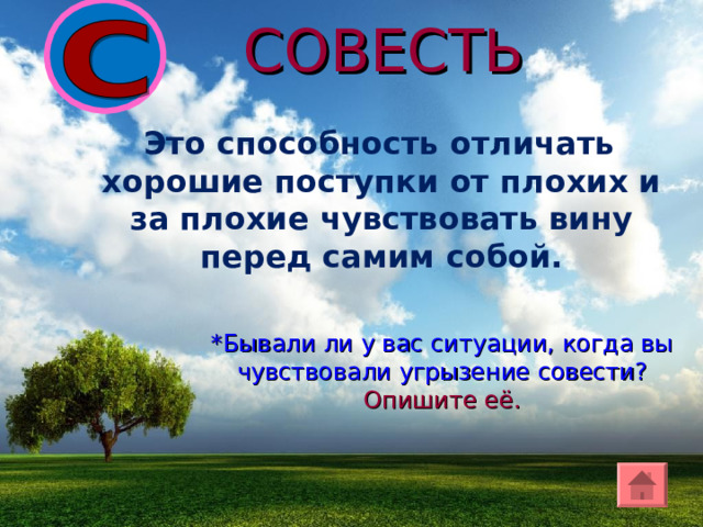 СОВЕСТЬ  Это способность отличать хорошие поступки от плохих и за плохие чувствовать вину перед самим собой. *Бывали ли у вас ситуации, когда вы чувствовали угрызение совести? Опишите её. 