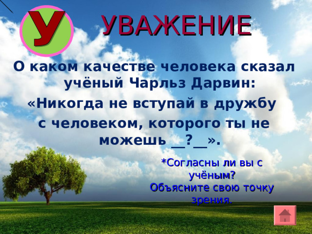 УВАЖЕНИЕ О како м качеств е человека сказал учёный Чарльз Дарвин : «Никогда не вступай в дружбу с человеком, которого ты не можешь __?__». *Согласны ли вы с учёным? Объясните свою точку зрения. 