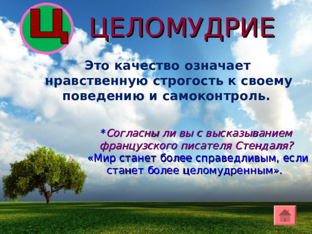 ЦЕЛОМУДРИЕ  Это качество означает нравственную строгость к своему поведению и самоконтроль. * Согласны ли вы с высказыванием французского писателя Стендаля?  «Мир станет более справедливым, если станет более целомудренным». 