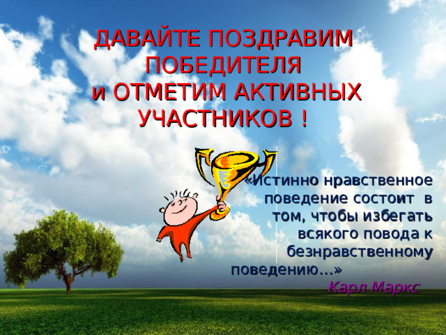 ДАВАЙТЕ ПОЗДРАВИМ ПОБЕДИТЕЛЯ  и ОТМЕТИМ АКТИВНЫХ УЧАСТНИКОВ ! «Истинно нравственное поведение состоит в том, чтобы избегать всякого повода к безнравственному поведению…» Карл Маркс  
