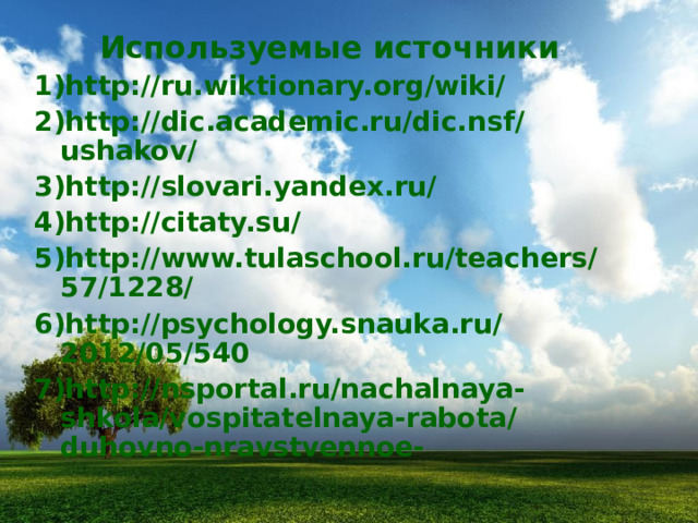Используемые источники http://ru.wiktionary.org/wiki/ http://dic.academic.ru/dic.nsf/ushakov/ http://slovari.yandex.ru/ http://citaty.su/ http://www.tulaschool.ru/teachers/57/1228/ http://psychology.snauka.ru/2012/05/540 http://nsportal.ru/nachalnaya-shkola/vospitatelnaya-rabota/duhovno-nravstvennoe-   