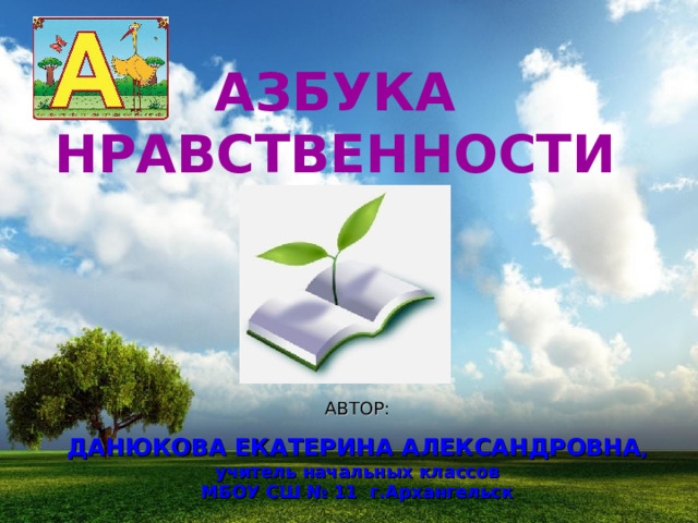 АЗБУКА НРАВСТВЕННОСТИ АВТОР: ДАНЮКОВА ЕКАТЕРИНА АЛЕКСАНДРОВНА , учитель начальных классов МБОУ СШ № 11 г.Архангельск 
