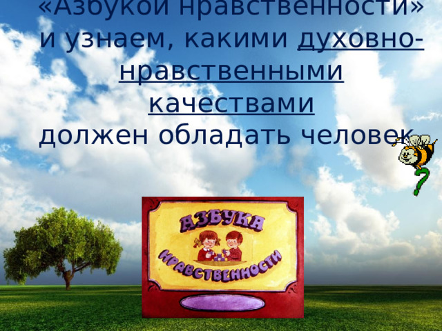Давайте познакомимся с «Азбукой нравственности» и узнаем, какими духовно-нравственными качествами  должен обладать человек. 