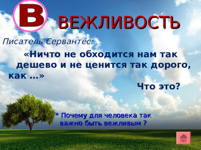ВЕЖЛИВОСТЬ Писатель Сервантес:  «Ничто не обходится нам так дешево и не ценится так дорого, как …»  Что это? * Почему для человека так важно быть вежливым ? 