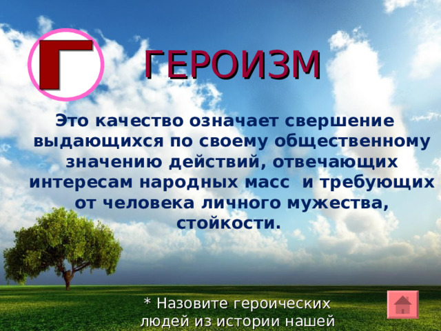 ГЕРОИЗМ Это качество означает свершение выдающихся по своему общественному значению действий, отвечающих интересам народных масс и требующих от человека личного мужества, стойкости. * Назовите героических людей из истории нашей страны. 