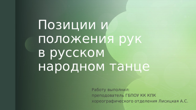 Позиции и положения рук в русском народном танце Работу выполнил: преподователь ГБПОУ КК КПК хореографического отделения Лисицкая А.С.  