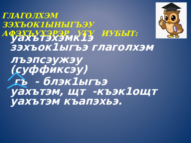 ГЛАГОЛХЭМ ЗЭХЪОК1ЫНЫГЪЭУ  АФЭХЪУХЭРЭР УГУ ИУБЫТ: уахътэхэмк1э зэхъок1ыгъэ глаголхэм лъэпсэужэу (суффиксэу)  гъ - блэк1ыгъэ уахътэм, щт -къэк1ощт уахътэм къапэхьэ.  