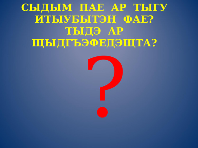 СЫДЫМ ПАЕ АР ТЫГУ ИТЫУБЫТЭН ФАЕ?  ТЫДЭ АР ЩЫДГЪЭФЕДЭЩТА?     ? 