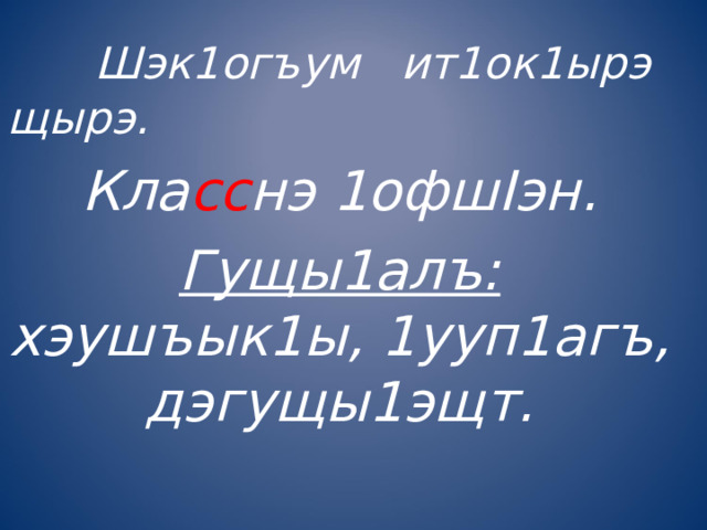  Шэк1огъум ит1ок1ырэ щырэ. Кла сс нэ 1офш I эн. Гущы1алъ: хэушъык1ы, 1ууп1агъ, дэгущы1эщт. 