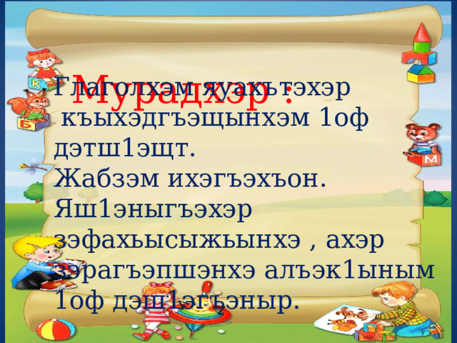  Мурадхэр : Глаголхэм яуахътэхэр  къыхэдгъэщынхэм 1оф дэтш1эщт. Жабзэм ихэгъэхъон. Яш1эныгъэхэр зэфахьысыжьынхэ , ахэр зэрагъэпшэнхэ алъэк1ыным 1оф дэш1эгъэныр. 