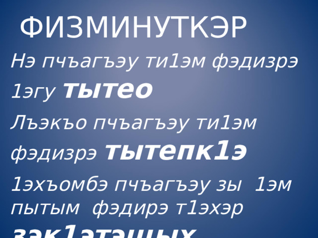 ФИЗМИНУТКЭР Нэ пчъагъэу ти1эм фэдизрэ 1эгу тытео Лъэкъо пчъагъэу ти1эм фэдизрэ тытепк1э 1эхъомбэ пчъагъэу зы 1эм пытым фэдирэ т1эхэр зэк1этэщых. 