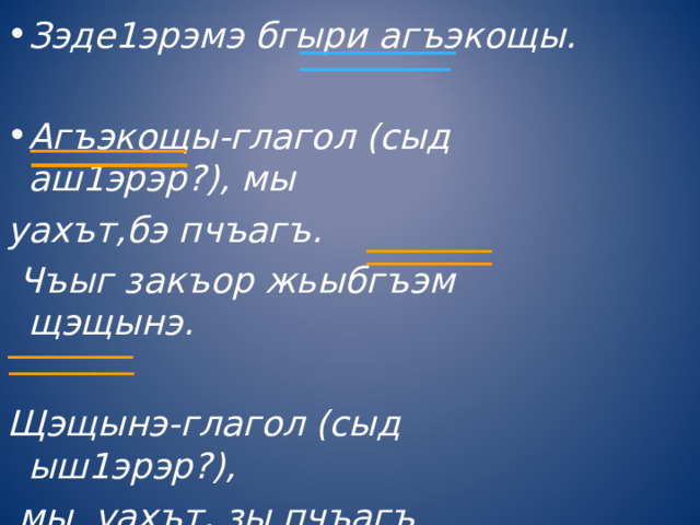 Зэде1эрэмэ бгыри агъэкощы.  Агъэкощы-глагол (сыд аш1эрэр?), мы уахът,бэ пчъагъ.  Чъыг закъор жьыбгъэм щэщынэ. Щэщынэ-глагол (сыд ыш1эрэр?),  мы уахът, зы пчъагъ 