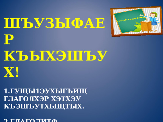  ШЪУЗЫФАЕР КЪЫХЭШЪУХ!   1.ГУЩЫ1ЭУХЫГЪИЩ ГЛАГОЛХЭР ХЭТХЭУ КЪЭШЪУТХЫЩТЫХ.   2.ГЛАГОЛИТФ УАХЪТЭХЭМК1Э ЗЭШЪУХЪОК1ЫЩТ, УПЧ1ЭХЭР КЪАПЫШЪУТХЭЩТЫХ   3. «АПЭРЭ ОСЫР»-СОЧИНЕНИЕ Ц1ЫК1У КЪЭШЪУТХЫЩТ. 