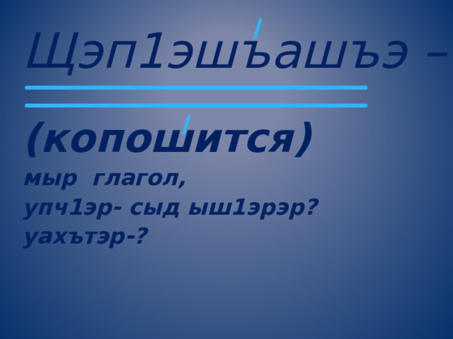 Щэп1эшъашъэ  – (копошится) мыр глагол, упч1эр- сыд ыш1эрэр? уахътэр-? 