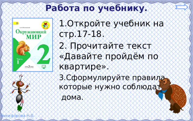 Работа по учебнику. 1.Откройте учебник на стр.17-18. 2. Прочитайте текст «Давайте пройдём по квартире». 3.Сформулируйте правила, которые нужно соблюдать  дома. 