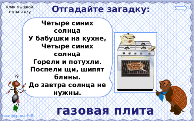 Отгадайте загадку: Клик мышкой на загадку Четыре синих солнца У бабушки на кухне, Четыре синих солнца Горели и потухли. Поспели щи, шипят блины. До завтра солнца не нужны. газовая плита 