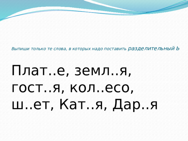    Выпиши только те слова, в которых надо поставить разделительный Ь Плат..е, земл..я, гост..я, кол..есо, ш..ет, Кат..я, Дар..я 