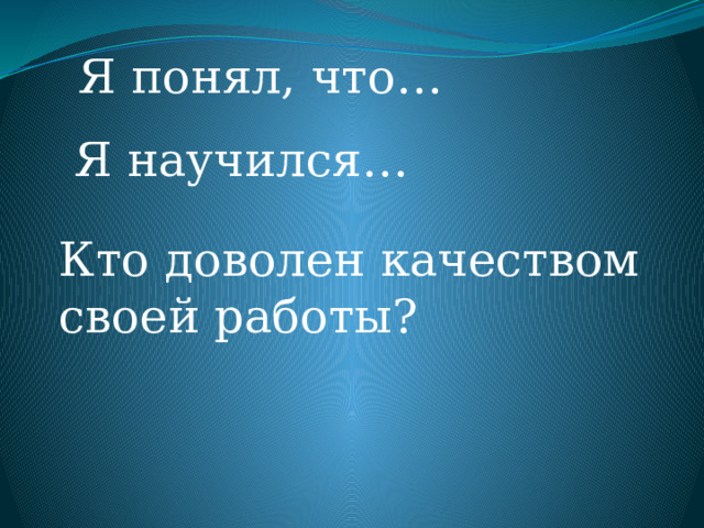 Я понял, что… Я научился… Кто доволен качеством своей работы? 